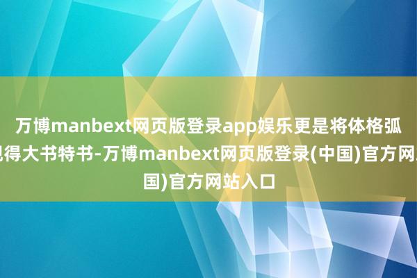 万博manbext网页版登录app娱乐更是将体格弧线展现得大书特书-万博manbext网页版登录(中国)官方网站入口