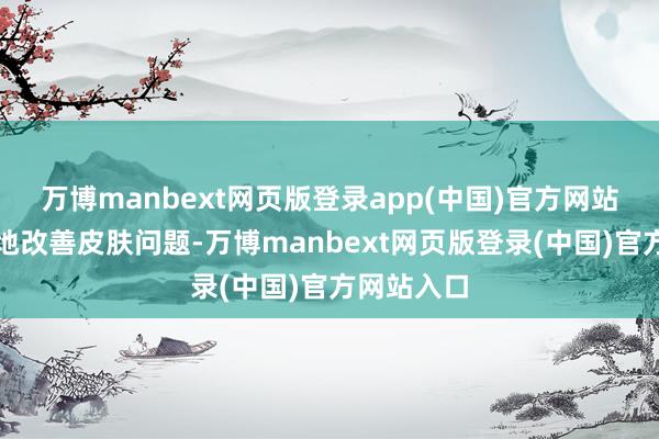 万博manbext网页版登录app(中国)官方网站粗心和煦地改善皮肤问题-万博manbext网页版登录(中国)官方网站入口