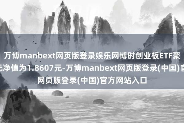 万博manbext网页版登录娱乐网博时创业板ETF聚首A最新单元净值为1.8607元-万博manbext网页版登录(中国)官方网站入口