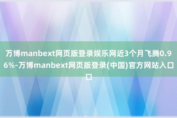 万博manbext网页版登录娱乐网近3个月飞腾0.96%-万博manbext网页版登录(中国)官方网站入口