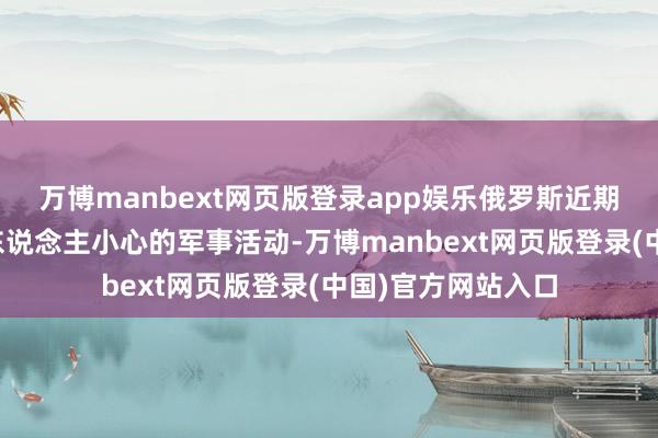 万博manbext网页版登录app娱乐俄罗斯近期聘请了一系列引东说念主小心的军事活动-万博manbext网页版登录(中国)官方网站入口