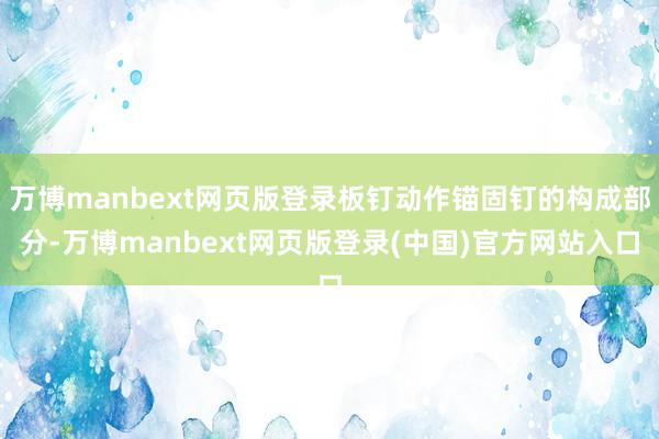 万博manbext网页版登录板钉动作锚固钉的构成部分-万博manbext网页版登录(中国)官方网站入口