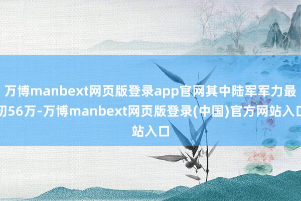 万博manbext网页版登录app官网其中陆军军力最初56万-万博manbext网页版登录(中国)官方网站入口