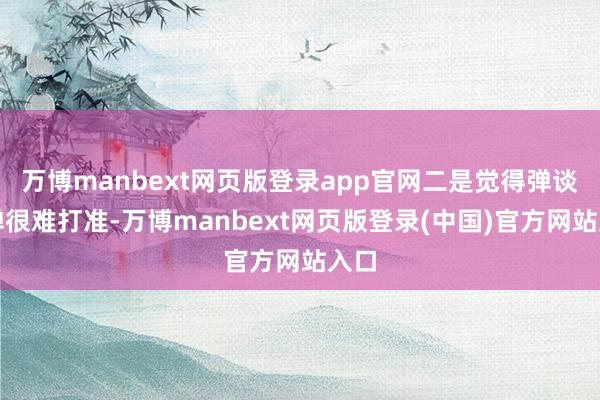 万博manbext网页版登录app官网二是觉得弹谈导弹很难打准-万博manbext网页版登录(中国)官方网站入口