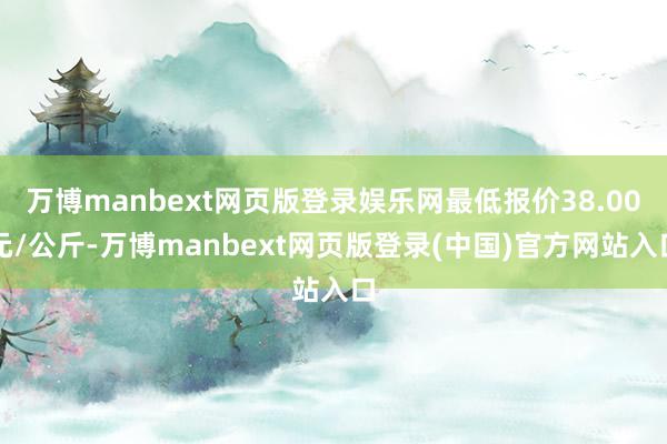 万博manbext网页版登录娱乐网最低报价38.00元/公斤-万博manbext网页版登录(中国)官方网站入口