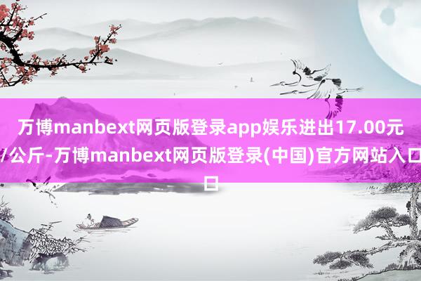 万博manbext网页版登录app娱乐进出17.00元/公斤-万博manbext网页版登录(中国)官方网站入口