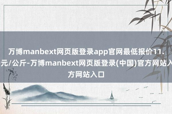 万博manbext网页版登录app官网最低报价11.70元/公斤-万博manbext网页版登录(中国)官方网站入口