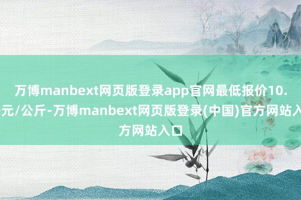 万博manbext网页版登录app官网最低报价10.00元/公斤-万博manbext网页版登录(中国)官方网站入口