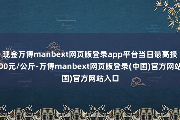 现金万博manbext网页版登录app平台当日最高报价6.00元/公斤-万博manbext网页版登录(中国)官方网站入口