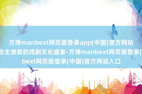 万博manbext网页版登录app(中国)官方网站加入广受年青东说念主宠爱的戏剧文化盛宴-万博manbext网页版登录(中国)官方网站入口