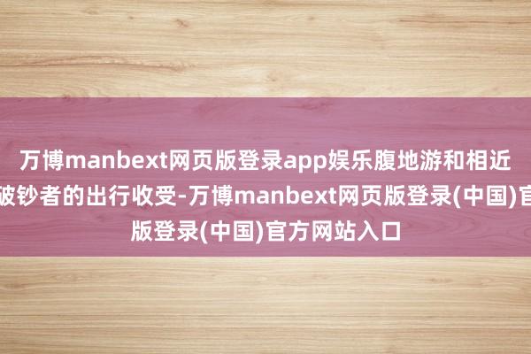 万博manbext网页版登录app娱乐腹地游和相近游成为更多破钞者的出行收受-万博manbext网页版登录(中国)官方网站入口