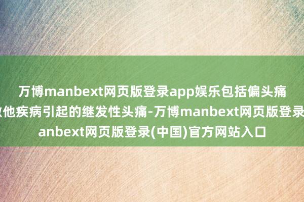 万博manbext网页版登录app娱乐包括偏头痛、病笃性头痛以偏激他疾病引起的继发性头痛-万博manbext网页版登录(中国)官方网站入口