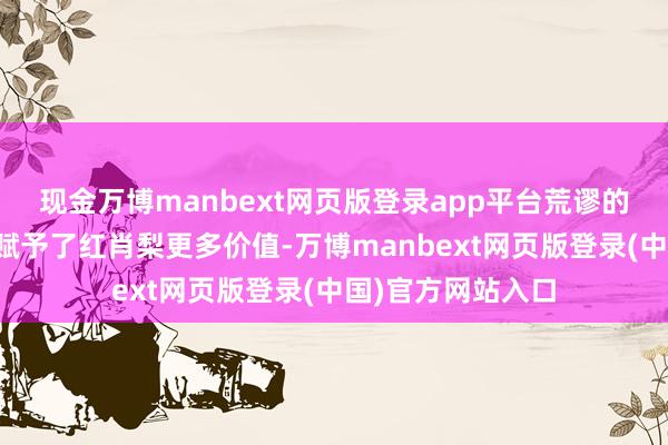 现金万博manbext网页版登录app平台荒谬的口感和窖藏条目赋予了红肖梨更多价值-万博manbext网页版登录(中国)官方网站入口