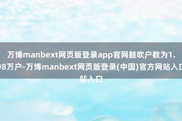 万博manbext网页版登录app官网鼓吹户数为1.98万户-万博manbext网页版登录(中国)官方网站入口