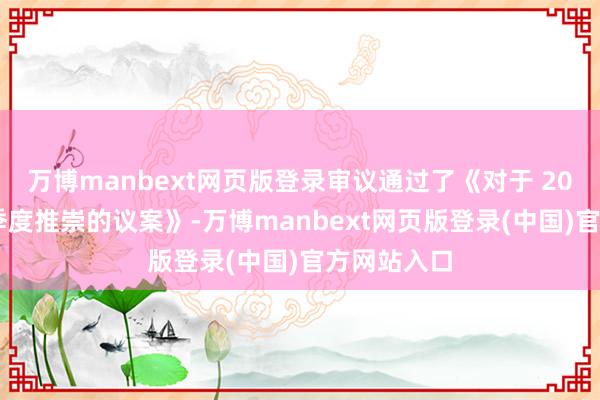 万博manbext网页版登录审议通过了《对于 2024年第三季度推崇的议案》-万博manbext网页版登录(中国)官方网站入口