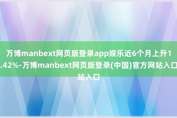 万博manbext网页版登录app娱乐近6个月上升1.42%-万博manbext网页版登录(中国)官方网站入口