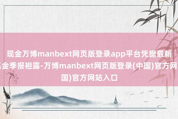 现金万博manbext网页版登录app平台凭据最新一期基金季报袒露-万博manbext网页版登录(中国)官方网站入口