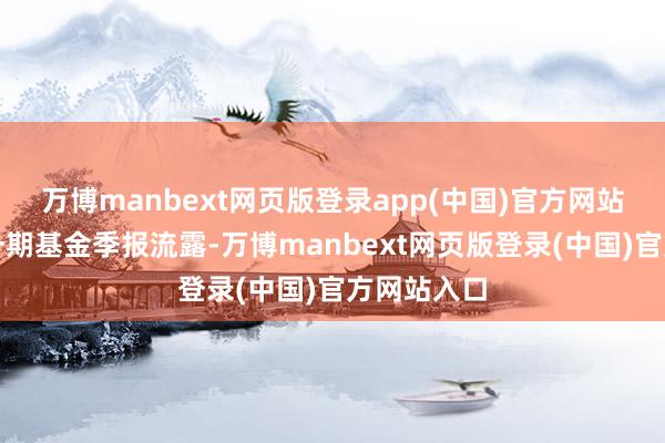 万博manbext网页版登录app(中国)官方网站笔据最新一期基金季报流露-万博manbext网页版登录(中国)官方网站入口