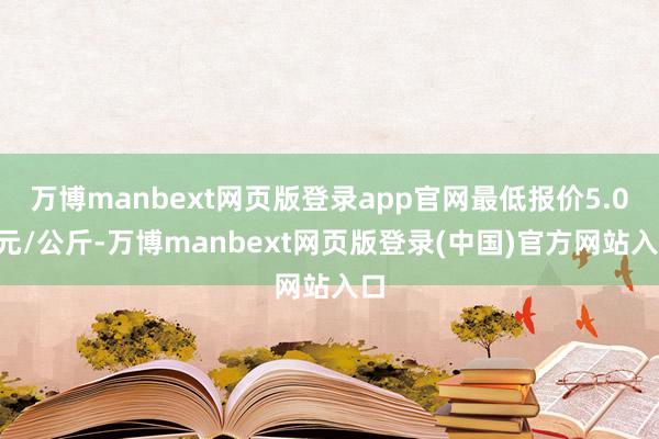 万博manbext网页版登录app官网最低报价5.00元/公斤-万博manbext网页版登录(中国)官方网站入口