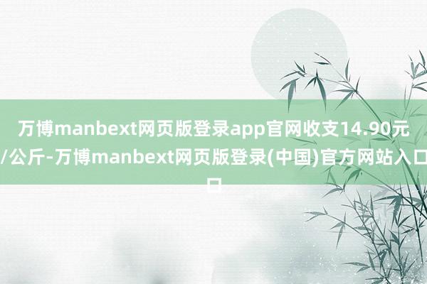 万博manbext网页版登录app官网收支14.90元/公斤-万博manbext网页版登录(中国)官方网站入口