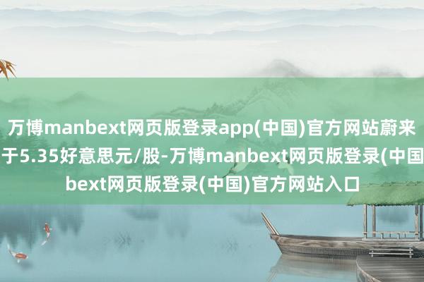 万博manbext网页版登录app(中国)官方网站蔚来(NIO.US)报收于5.35好意思元/股-万博manbext网页版登录(中国)官方网站入口