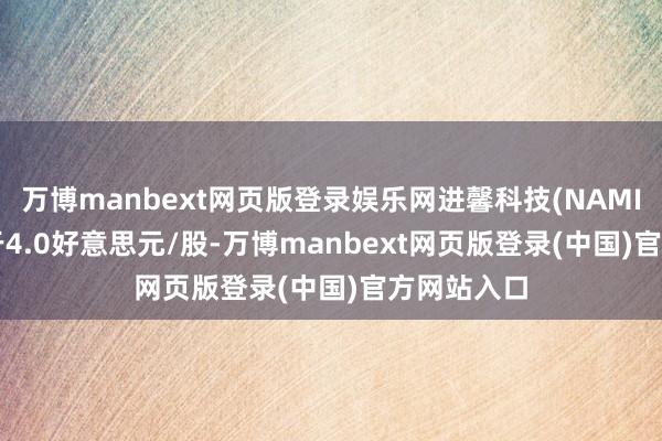 万博manbext网页版登录娱乐网进馨科技(NAMI.US)报收于4.0好意思元/股-万博manbext网页版登录(中国)官方网站入口