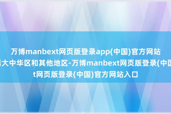 万博manbext网页版登录app(中国)官方网站其业务限度包括大中华区和其他地区-万博manbext网页版登录(中国)官方网站入口