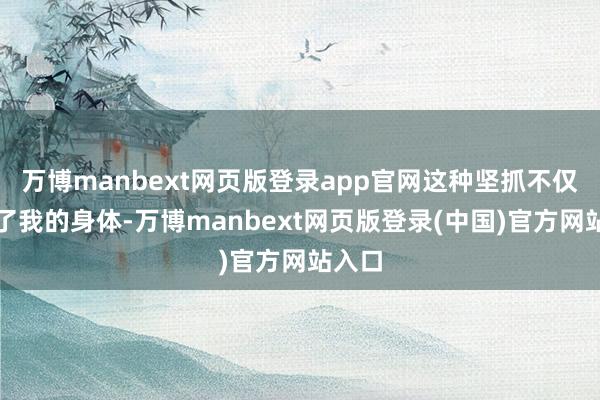 万博manbext网页版登录app官网这种坚抓不仅熟练了我的身体-万博manbext网页版登录(中国)官方网站入口