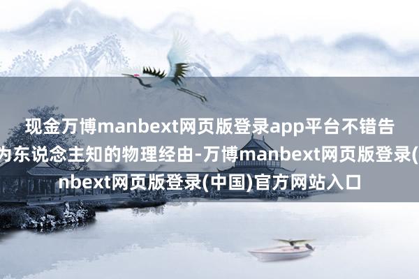 现金万博manbext网页版登录app平台不错告诉咱们更多夙昔不为东说念主知的物理经由-万博manbext网页版登录(中国)官方网站入口