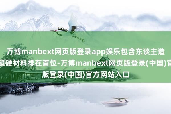 万博manbext网页版登录app娱乐包含东谈主造钻石在内的超硬材料排在首位-万博manbext网页版登录(中国)官方网站入口