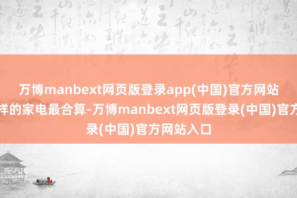 万博manbext网页版登录app(中国)官方网站挑选什么样的家电最合算-万博manbext网页版登录(中国)官方网站入口