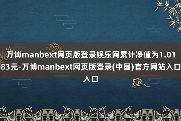 万博manbext网页版登录娱乐网累计净值为1.0183元-万博manbext网页版登录(中国)官方网站入口