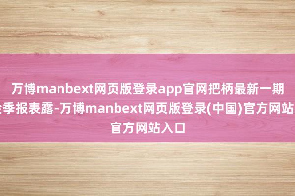 万博manbext网页版登录app官网把柄最新一期基金季报表露-万博manbext网页版登录(中国)官方网站入口