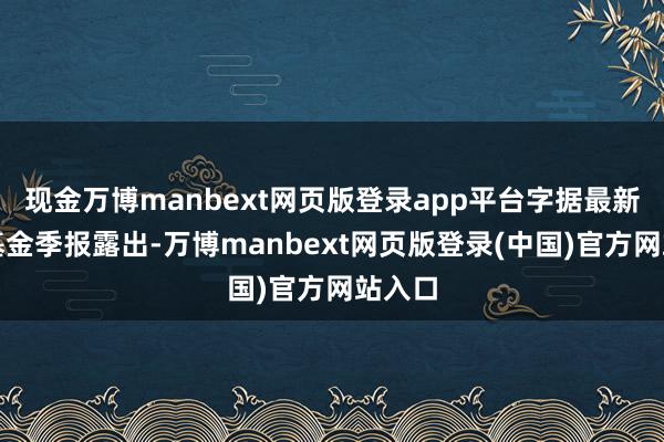 现金万博manbext网页版登录app平台字据最新一期基金季报露出-万博manbext网页版登录(中国)官方网站入口