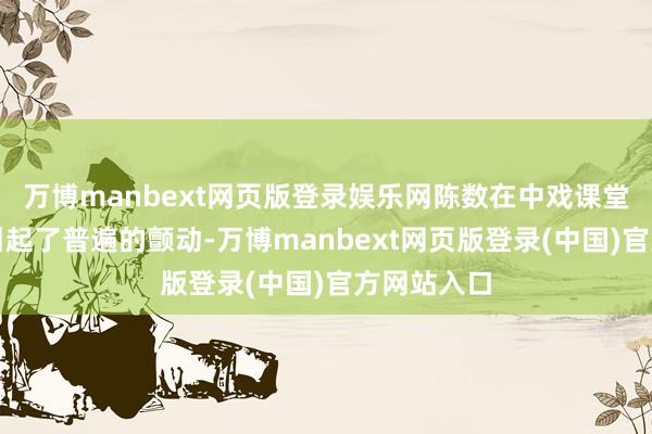 万博manbext网页版登录娱乐网陈数在中戏课堂上的出现引起了普遍的颤动-万博manbext网页版登录(中国)官方网站入口