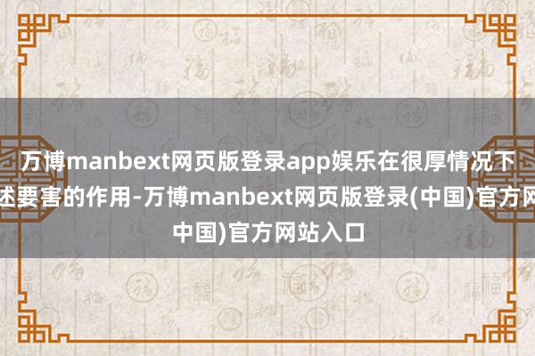 万博manbext网页版登录app娱乐在很厚情况下都能阐述要害的作用-万博manbext网页版登录(中国)官方网站入口