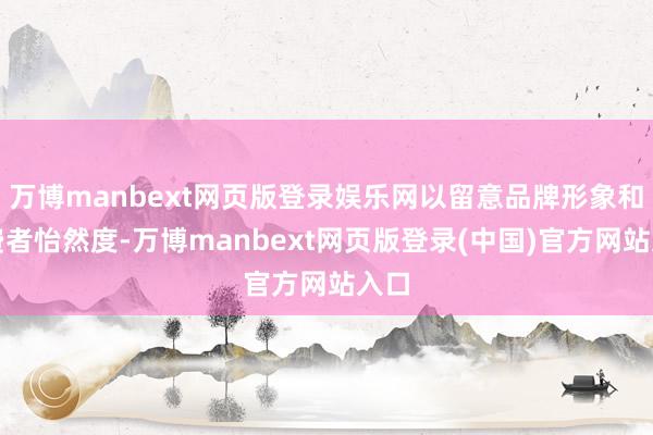 万博manbext网页版登录娱乐网以留意品牌形象和花费者怡然度-万博manbext网页版登录(中国)官方网站入口