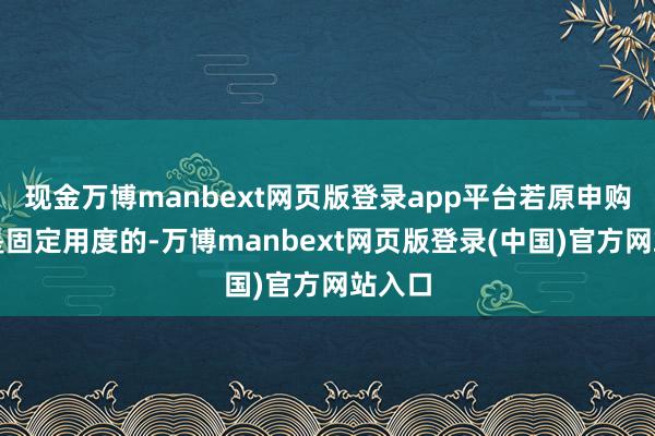 现金万博manbext网页版登录app平台若原申购费率是固定用度的-万博manbext网页版登录(中国)官方网站入口