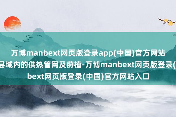 万博manbext网页版登录app(中国)官方网站他们正在扫描商河县域内的供热管网及莳植-万博manbext网页版登录(中国)官方网站入口