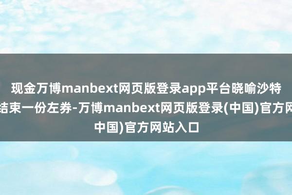 现金万博manbext网页版登录app平台晓喻沙特和伊朗结束一份左券-万博manbext网页版登录(中国)官方网站入口